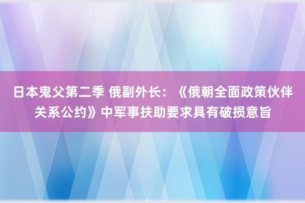 日本鬼父第二季 俄副外长：《俄朝全面政策伙伴关系公约》中军事扶助要求具有破损意旨