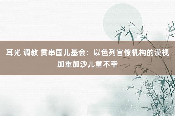 耳光 调教 贯串国儿基会：以色列官僚机构的漠视加重加沙儿童不幸