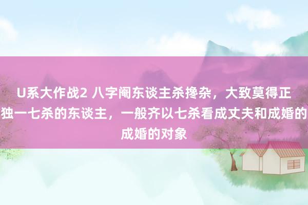 U系大作战2 八字阉东谈主杀搀杂，大致莫得正官，独一七杀的东谈主，一般齐以七杀看成丈夫和成婚的对象