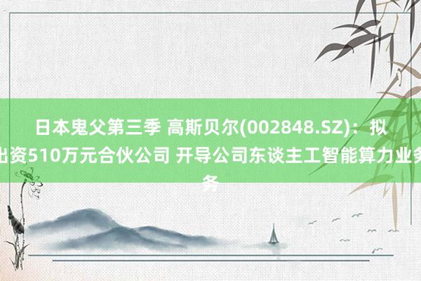 日本鬼父第三季 高斯贝尔(002848.SZ)：拟出资510万元合伙公司 开导公司东谈主工智能算力业务