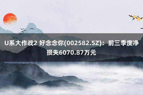 U系大作战2 好念念你(002582.SZ)：前三季度净损失6070.87万元