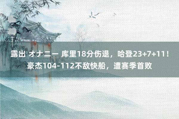 露出 オナニー 库里18分伤退，哈登23+7+11！豪杰104-112不敌快船，遭赛季首败