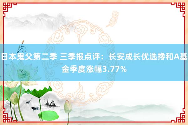 日本鬼父第二季 三季报点评：长安成长优选搀和A基金季度涨幅3.77%