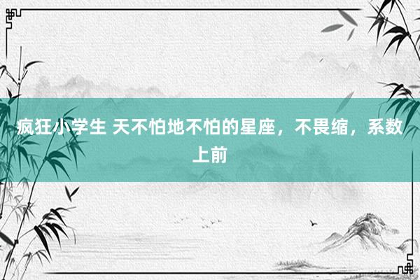 疯狂小学生 天不怕地不怕的星座，不畏缩，系数上前