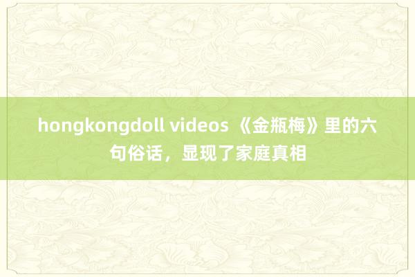 hongkongdoll videos 《金瓶梅》里的六句俗话，显现了家庭真相