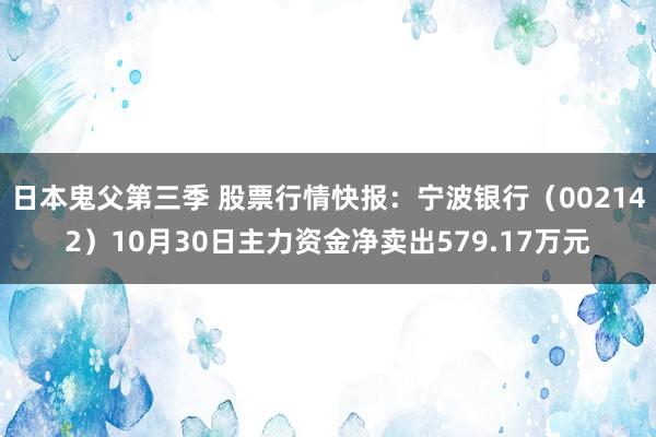 日本鬼父第三季 股票行情快报：宁波银行（002142）10月30日主力资金净卖出579.17万元