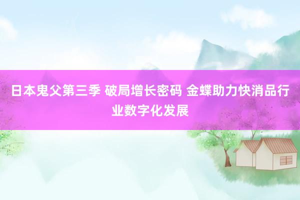 日本鬼父第三季 破局增长密码 金蝶助力快消品行业数字化发展