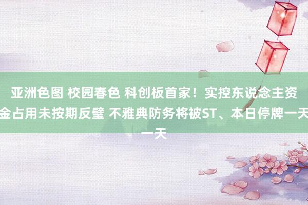 亚洲色图 校园春色 科创板首家！实控东说念主资金占用未按期反璧 不雅典防务将被ST、本日停牌一天