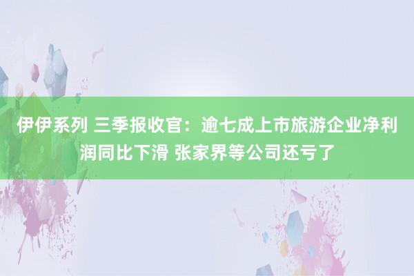 伊伊系列 三季报收官：逾七成上市旅游企业净利润同比下滑 张家界等公司还亏了