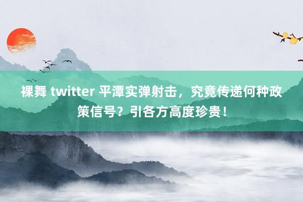 裸舞 twitter 平潭实弹射击，究竟传递何种政策信号？引各方高度珍贵！