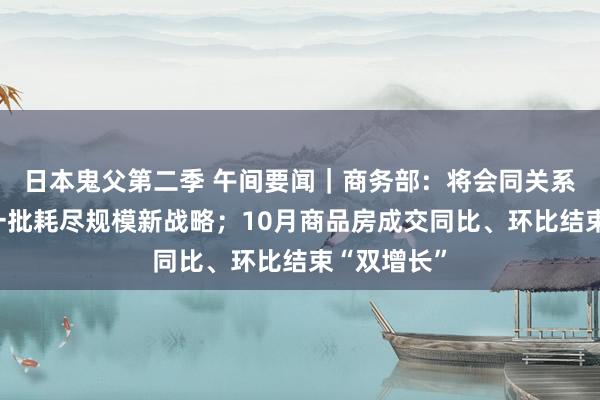 日本鬼父第二季 午间要闻｜商务部：将会同关系部门推出一批耗尽规模新战略；10月商品房成交同比、环比结束“双增长”