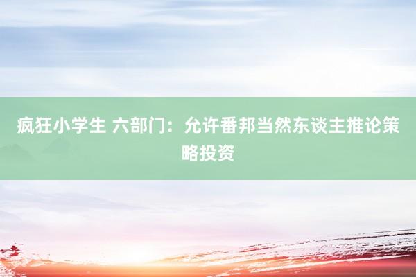 疯狂小学生 六部门：允许番邦当然东谈主推论策略投资