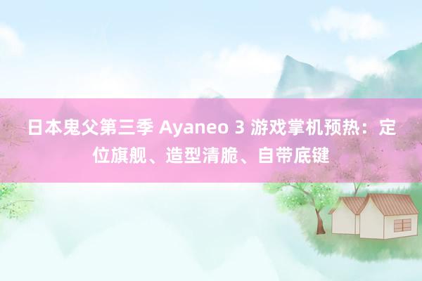 日本鬼父第三季 Ayaneo 3 游戏掌机预热：定位旗舰、造型清脆、自带底键