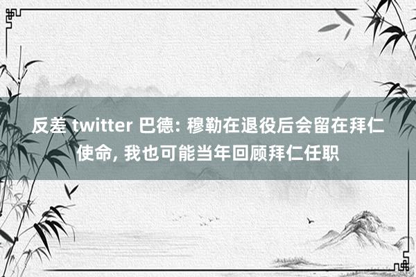 反差 twitter 巴德: 穆勒在退役后会留在拜仁使命， 我也可能当年回顾拜仁任职