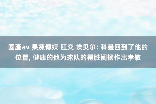 國產av 果凍傳媒 肛交 埃贝尔: 科曼回到了他的位置， 健康的他为球队的得胜阐扬作出孝敬