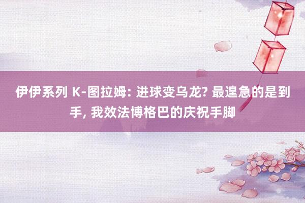 伊伊系列 K-图拉姆: 进球变乌龙? 最遑急的是到手， 我效法博格巴的庆祝手脚