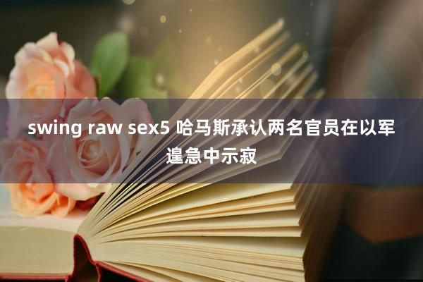 swing raw sex5 哈马斯承认两名官员在以军遑急中示寂