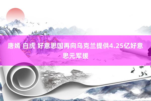 唐嫣 白虎 好意思国再向乌克兰提供4.25亿好意思元军援