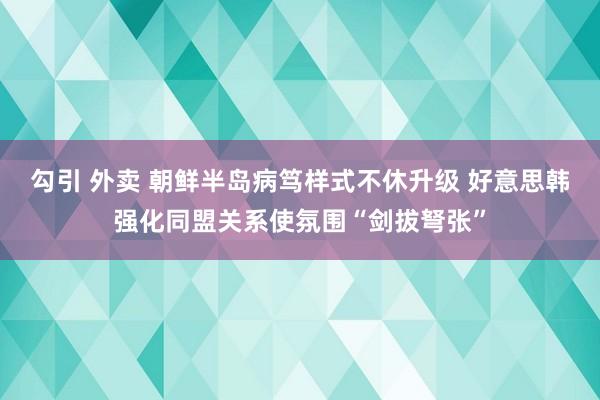 勾引 外卖 朝鲜半岛病笃样式不休升级 好意思韩强化同盟关系使氛围“剑拔弩张”