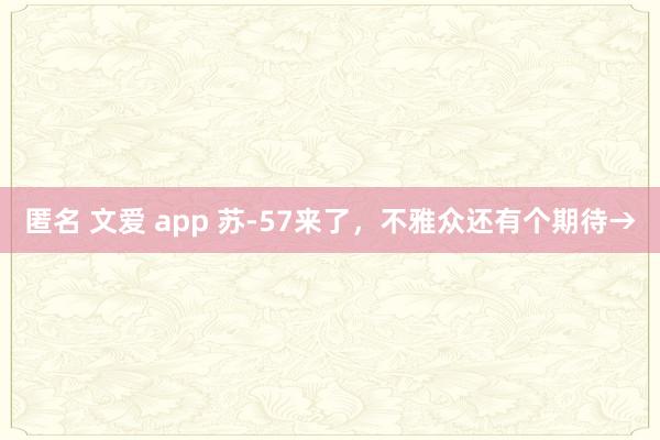 匿名 文爱 app 苏-57来了，不雅众还有个期待→