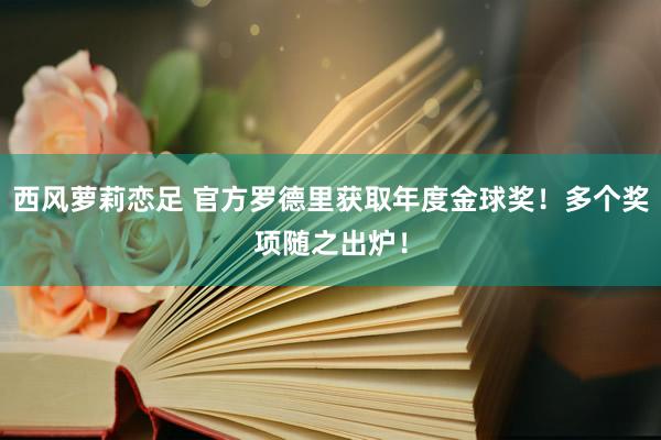 西风萝莉恋足 官方罗德里获取年度金球奖！多个奖项随之出炉！