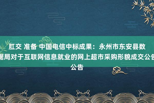 肛交 准备 中国电信中标成果：永州市东安县数据局对于互联网信息就业的网上超市采购形貌成交公告