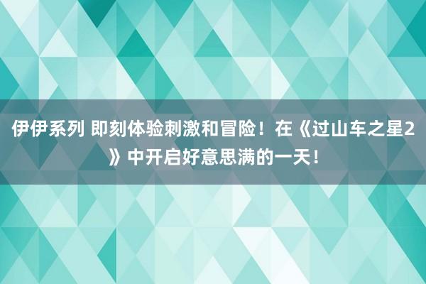 伊伊系列 即刻体验刺激和冒险！在《过山车之星2》中开启好意思满的一天！