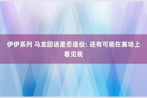 伊伊系列 马龙回话是否退役: 还有可能在赛场上看见我