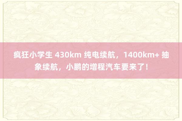 疯狂小学生 430km 纯电续航，1400km+ 抽象续航，小鹏的增程汽车要来了！