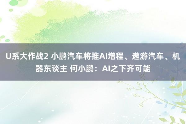 U系大作战2 小鹏汽车将推AI增程、遨游汽车、机器东谈主 何小鹏：AI之下齐可能