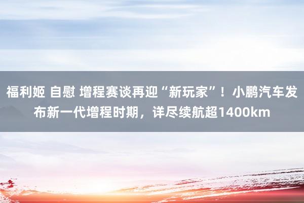 福利姬 自慰 增程赛谈再迎“新玩家”！小鹏汽车发布新一代增程时期，详尽续航超1400km