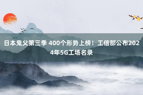 日本鬼父第三季 400个形势上榜！工信部公布2024年5G工场名录