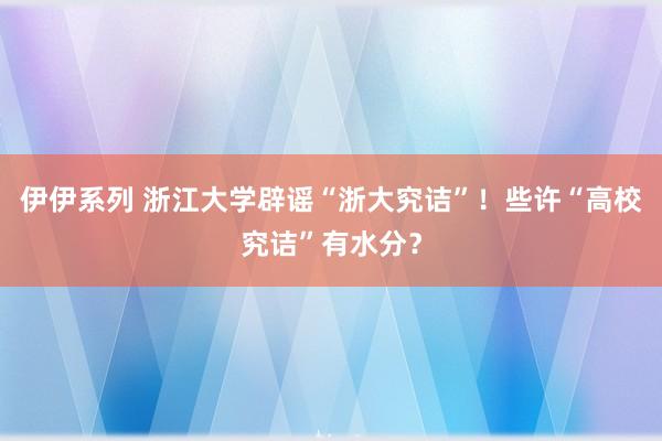 伊伊系列 浙江大学辟谣“浙大究诘”！些许“高校究诘”有水分？