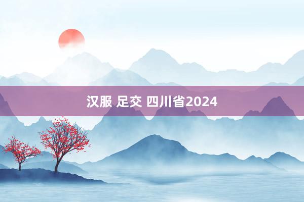 汉服 足交 四川省2024