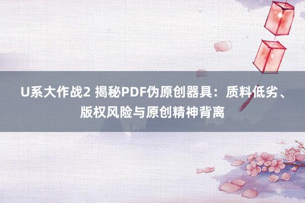 U系大作战2 揭秘PDF伪原创器具：质料低劣、版权风险与原创精神背离