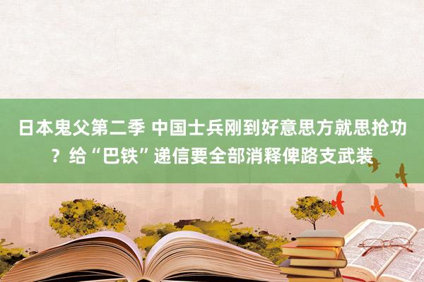 日本鬼父第二季 中国士兵刚到好意思方就思抢功？给“巴铁”递信要全部消释俾路支武装