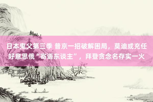 日本鬼父第三季 普京一招破解困局，莫迪或充任好意思俄“寄语东谈主”，拜登贪念名存实一火