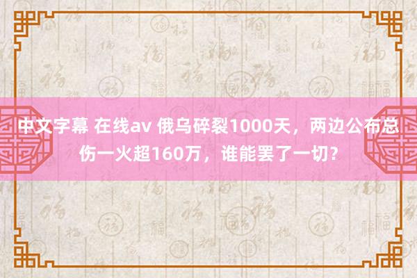 中文字幕 在线av 俄乌碎裂1000天，两边公布总伤一火超160万，谁能罢了一切？