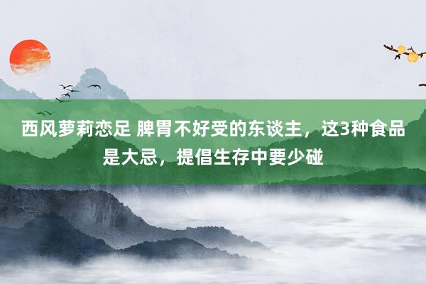 西风萝莉恋足 脾胃不好受的东谈主，这3种食品是大忌，提倡生存中要少碰