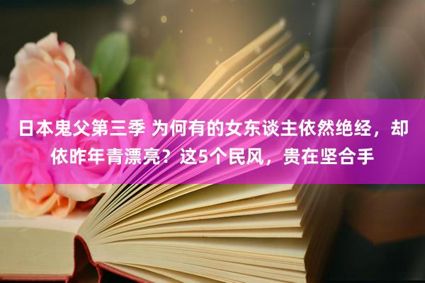 日本鬼父第三季 为何有的女东谈主依然绝经，却依昨年青漂亮？这5个民风，贵在坚合手