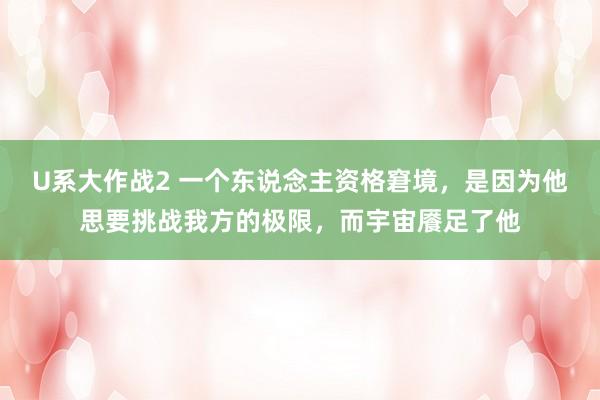 U系大作战2 一个东说念主资格窘境，是因为他思要挑战我方的极限，而宇宙餍足了他