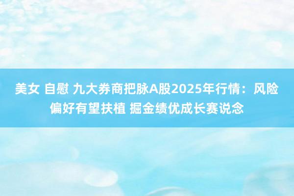 美女 自慰 九大券商把脉A股2025年行情：风险偏好有望扶植 掘金绩优成长赛说念