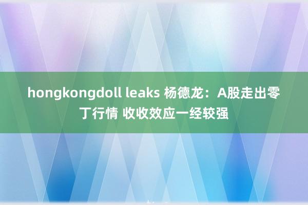 hongkongdoll leaks 杨德龙：A股走出零丁行情 收收效应一经较强