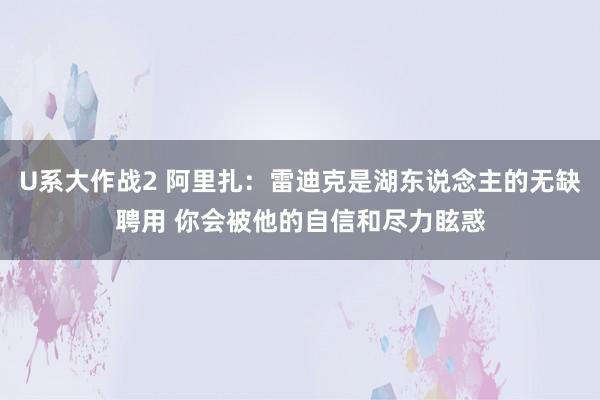 U系大作战2 阿里扎：雷迪克是湖东说念主的无缺聘用 你会被他的自信和尽力眩惑