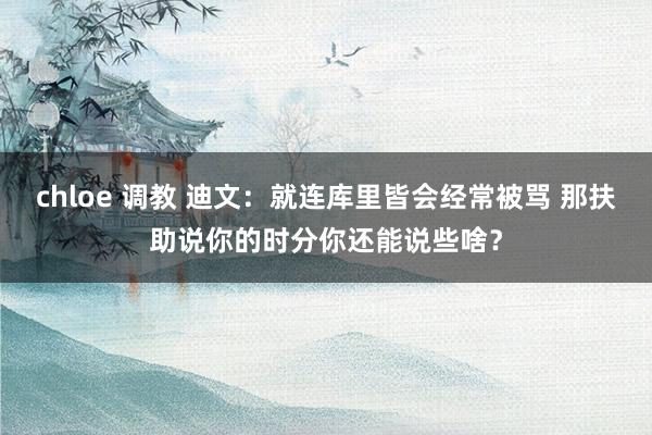 chloe 调教 迪文：就连库里皆会经常被骂 那扶助说你的时分你还能说些啥？