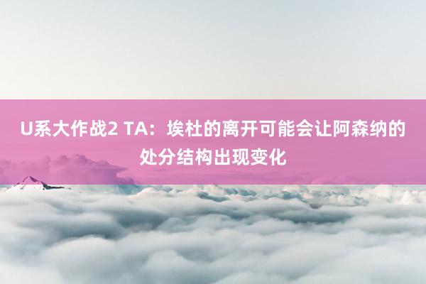 U系大作战2 TA：埃杜的离开可能会让阿森纳的处分结构出现变化