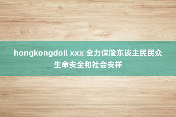 hongkongdoll xxx 全力保险东谈主民民众生命安全和社会安祥