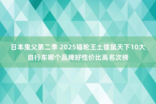 日本鬼父第二季 2025辐轮王土拨鼠天下10大自行车哪个品牌好性价比高名次榜