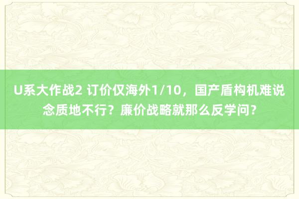 U系大作战2 订价仅海外1/10，国产盾构机难说念质地不行？廉价战略就那么反学问？