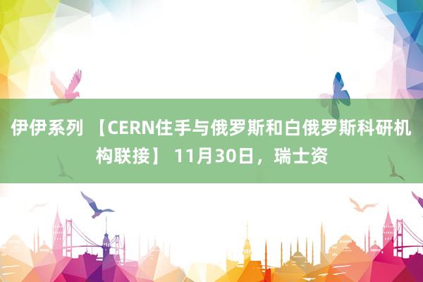 伊伊系列 【CERN住手与俄罗斯和白俄罗斯科研机构联接】 11月30日，瑞士资